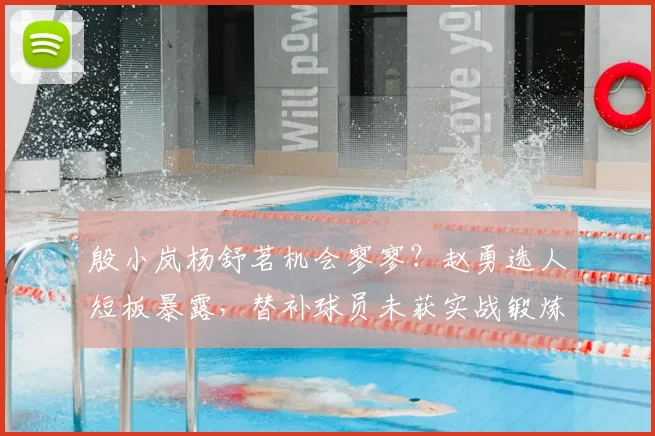 殷小岚杨舒茗机会寥寥？赵勇选人短板暴露，替补球员未获实战锻炼